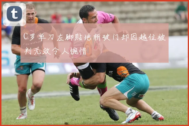 C罗单刀左脚贴地斩破门却因越位被判无效令人惋惜