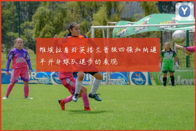 维埃拉看好英格兰晋级四强加纳逼平并非球队退步的表现