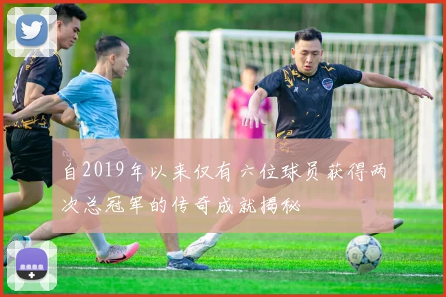 自2019年以来仅有六位球员获得两次总冠军的传奇成就揭秘