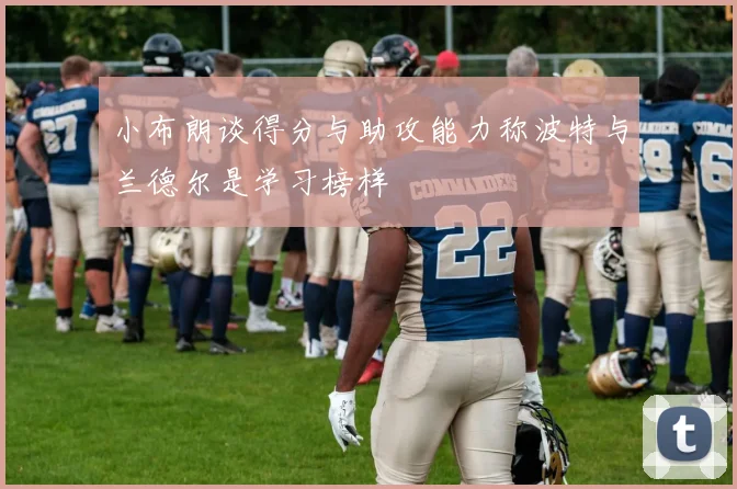 小布朗谈得分与助攻能力称波特与兰德尔是学习榜样