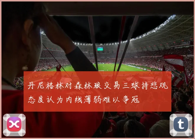 丹尼格林对森林狼交易三球持悲观态度认为内线薄弱难以争冠