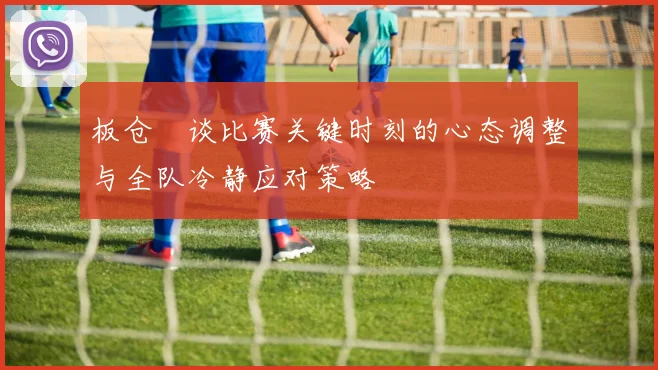 板仓滉谈比赛关键时刻的心态调整与全队冷静应对策略