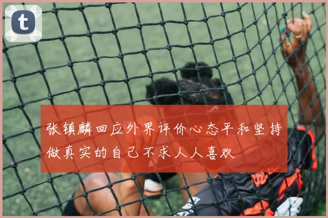 张镇麟回应外界评价心态平和坚持做真实的自己不求人人喜欢