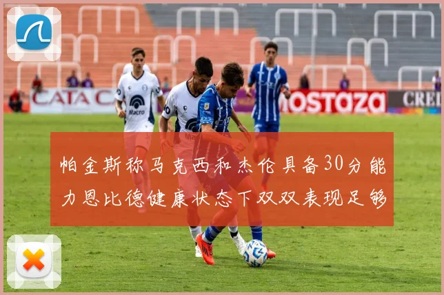 帕金斯称马克西和杰伦具备30分能力恩比德健康状态下双双表现足够